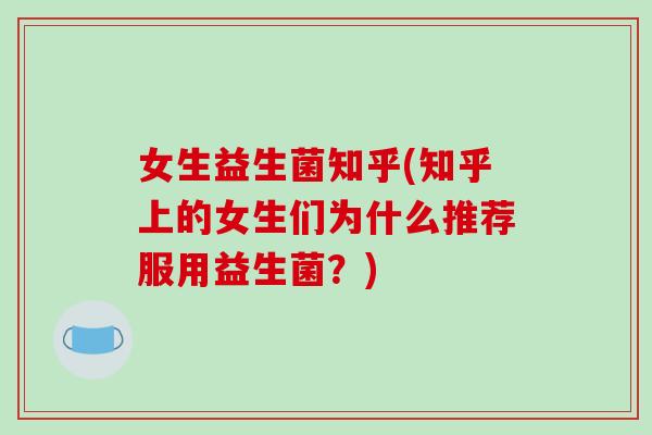 女生益生菌知乎(知乎上的女生们为什么推荐服用益生菌？)
