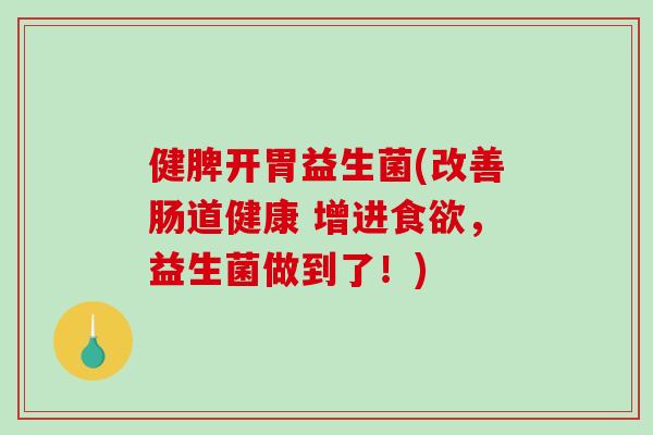健脾开胃益生菌(改善肠道健康 增进，益生菌做到了！)