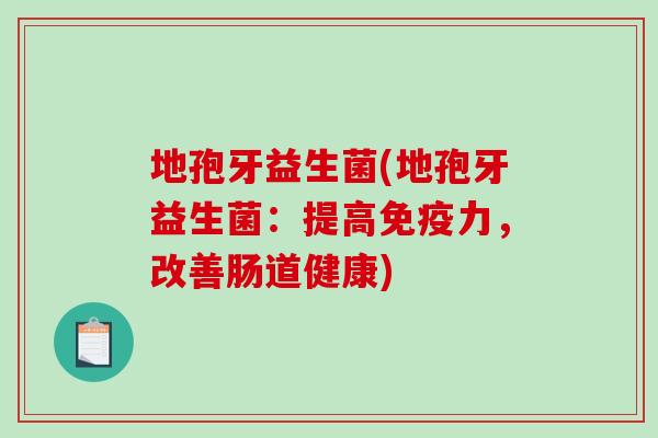 地孢牙益生菌(地孢牙益生菌：提高免疫力，改善肠道健康)
