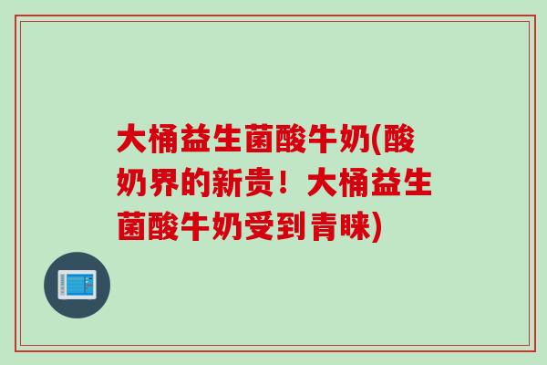 大桶益生菌酸牛奶(酸奶界的新贵！大桶益生菌酸牛奶受到青睐)