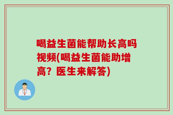 喝益生菌能帮助长高吗视频(喝益生菌能助增高？医生来解答)