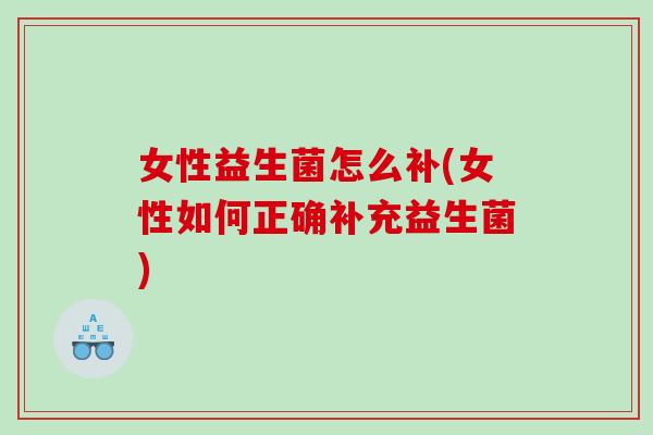 女性益生菌怎么补(女性如何正确补充益生菌)