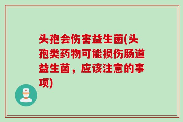 头孢会伤害益生菌(头孢类可能损伤肠道益生菌，应该注意的事项)