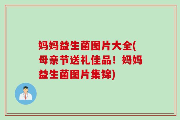 妈妈益生菌图片大全(母亲节送礼佳品！妈妈益生菌图片集锦)