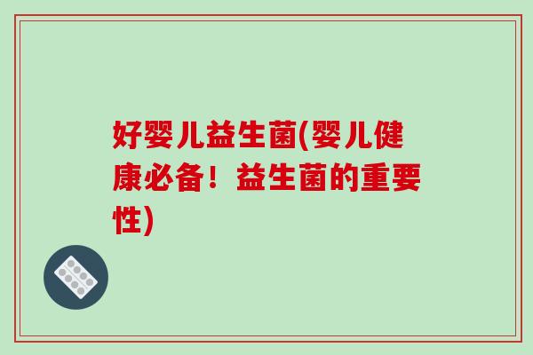 好婴儿益生菌(婴儿健康必备!益生菌的重要性) 好婴儿益生菌(婴儿健康必备!益生菌的重要性)