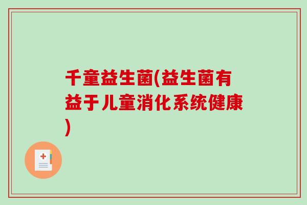 千童益生菌(益生菌有益于儿童消化系统健康) 千童益生菌(益生菌有益于儿童消化系统健康)