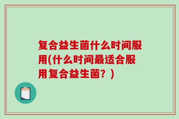 复合益生菌什么时间服用(什么时间适合服用复合益生菌?) 复合益生菌什么时间服用(什么时间适合服用复合益生菌?)