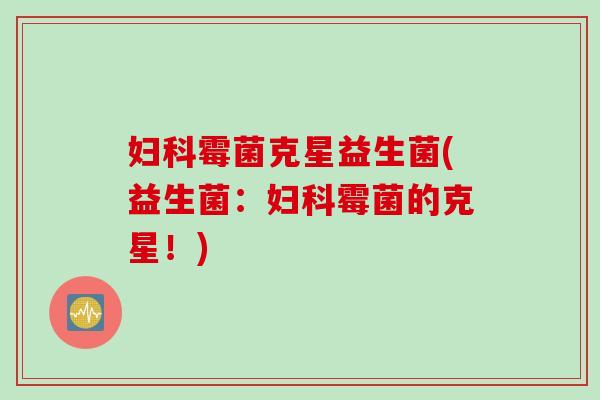 霉菌克星益生菌(益生菌:霉菌的克星!) 霉菌克星益生菌(益生菌:霉菌的克星!)