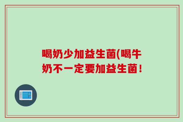 喝奶少加益生菌(喝牛奶不一定要加益生菌！