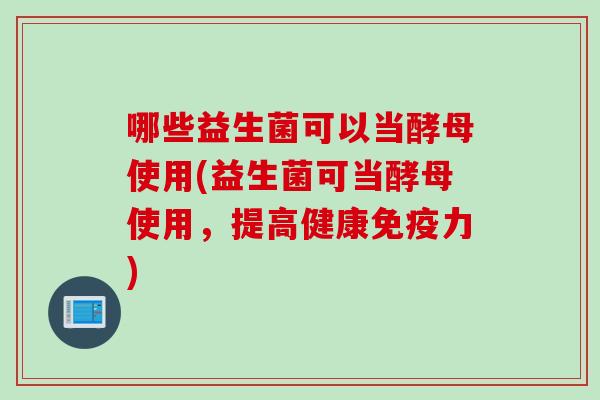哪些益生菌可以当酵母使用(益生菌可当酵母使用，提高健康免疫力)