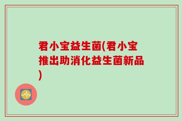 君小宝益生菌(君小宝推出助消化益生菌新品)