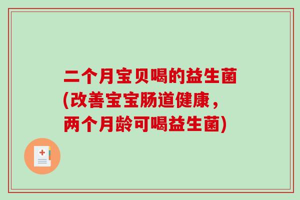 二个月宝贝喝的益生菌(改善宝宝肠道健康，两个月龄可喝益生菌)