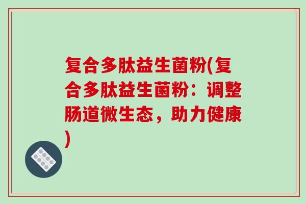 复合多肽益生菌粉(复合多肽益生菌粉：调整肠道微生态，助力健康)
