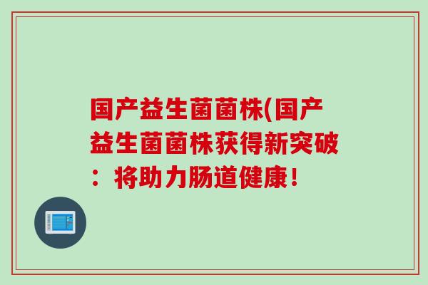 国产益生菌菌株(国产益生菌菌株获得新突破：将助力肠道健康！