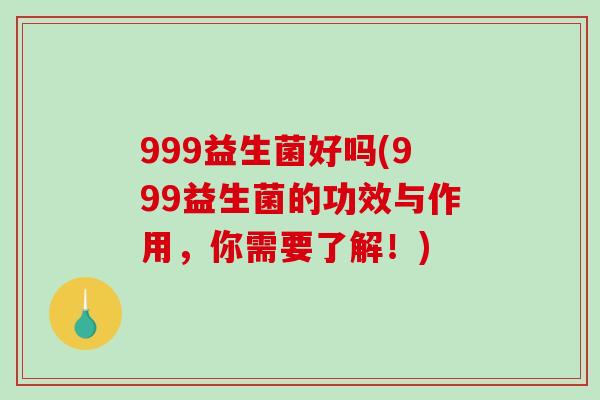 999益生菌好吗(999益生菌的功效与作用，你需要了解！)