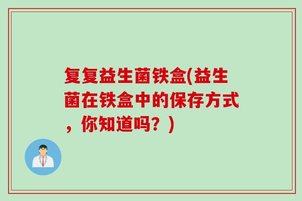 复复益生菌铁盒(益生菌在铁盒中的保存方式，你知道吗？)