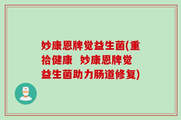 妙康恩牌觉益生菌(重拾健康  妙康恩牌觉益生菌助力肠道修复)