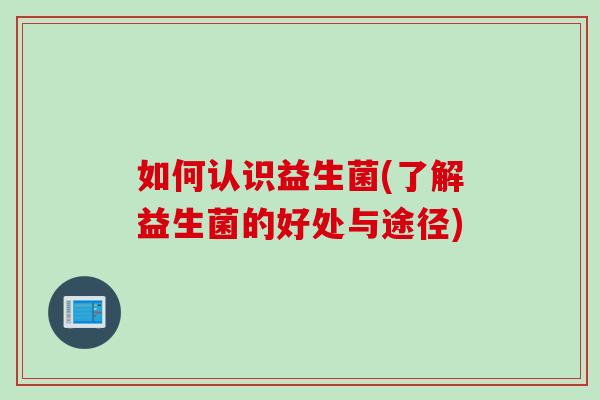 如何认识益生菌(了解益生菌的好处与途径)