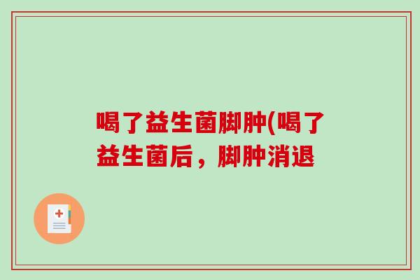 喝了益生菌脚肿(喝了益生菌后，脚肿消退
