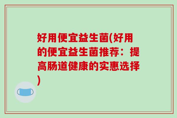 好用便宜益生菌(好用的便宜益生菌推荐：提高肠道健康的实惠选择)