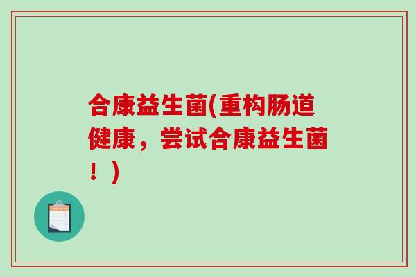 合康益生菌(重构肠道健康，尝试合康益生菌！)