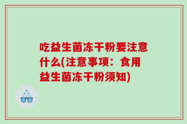吃益生菌冻干粉要注意什么(注意事项：食用益生菌冻干粉须知)