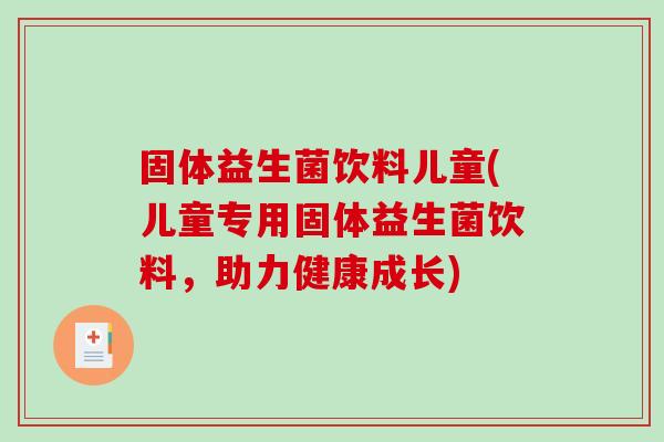 固体益生菌饮料儿童(儿童专用固体益生菌饮料，助力健康成长)