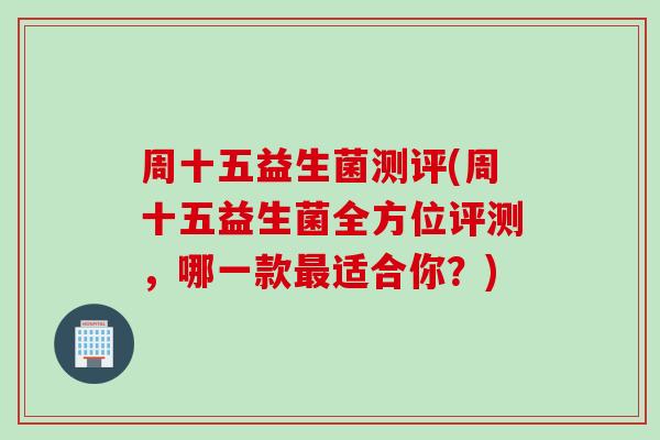 周十五益生菌测评(周十五益生菌全方位评测，哪一款最适合你？)