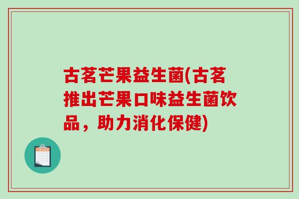 古茗芒果益生菌(古茗推出芒果口味益生菌饮品，助力消化保健)