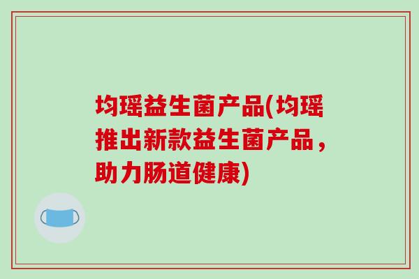 均瑶益生菌产品(均瑶推出新款益生菌产品，助力肠道健康)