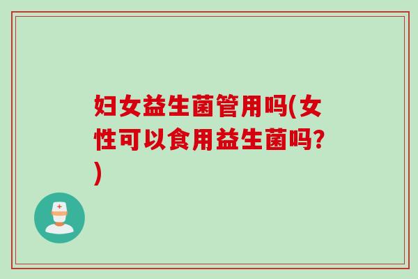 妇女益生菌管用吗(女性可以食用益生菌吗？)