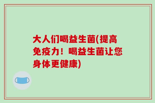 大人们喝益生菌(提高免疫力！喝益生菌让您身体更健康)