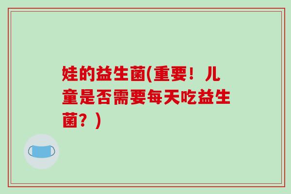 娃的益生菌(重要！儿童是否需要每天吃益生菌？)