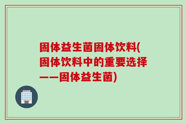 固体益生菌固体饮料(固体饮料中的重要选择——固体益生菌) 固体益生菌固体饮料(固体饮料中的重要选择——固体益生菌)