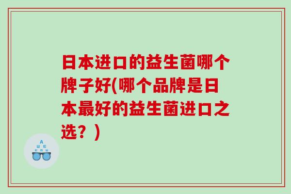 日本进口的益生菌哪个牌子好(哪个品牌是日本好的益生菌进口之选？)