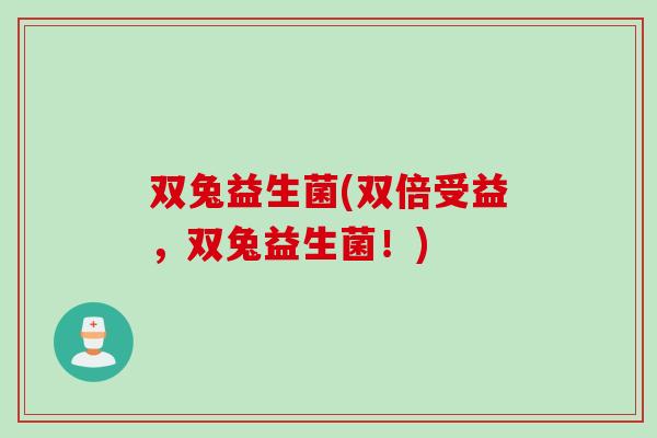 双兔益生菌(双倍受益,双兔益生菌!) 双兔益生菌(双倍受益,双兔益生菌!)