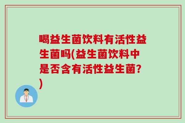 喝益生菌饮料有活性益生菌吗(益生菌饮料中是否含有活性益生菌?) 喝益生菌饮料有活性益生菌吗(益生菌饮料中是否含有活性益生菌?)