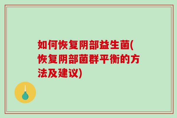 如何恢复阴部益生菌(恢复阴部菌群平衡的方法及建议) 如何恢复阴部益生菌(恢复阴部菌群平衡的方法及建议)