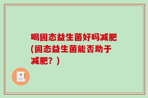 喝固态益生菌好吗(固态益生菌能否助于？)