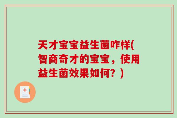 天才宝宝益生菌咋样(智商奇才的宝宝,使用益生菌效果如何?) 天才宝宝益生菌咋样(智商奇才的宝宝,使用益生菌效果如何?)
