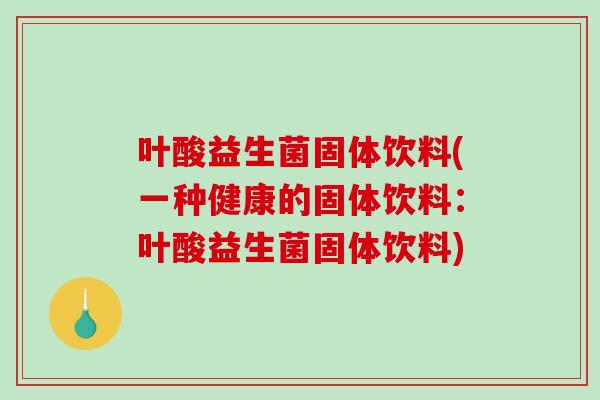 叶酸益生菌固体饮料(一种健康的固体饮料：叶酸益生菌固体饮料)