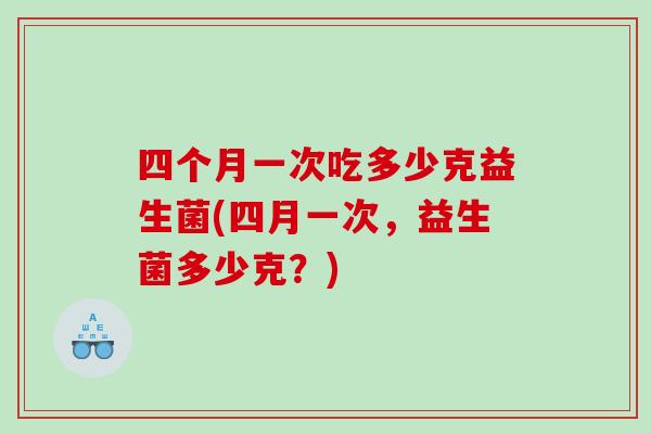 四个月一次吃多少克益生菌(四月一次，益生菌多少克？)