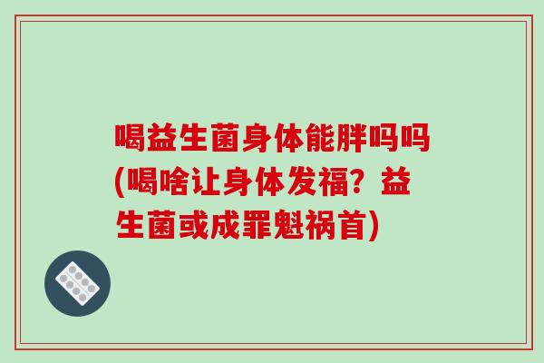 喝益生菌身体能胖吗吗(喝啥让身体发福？益生菌或成罪魁祸首)