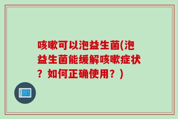 咳嗽可以泡益生菌(泡益生菌能缓解咳嗽症状？如何正确使用？)