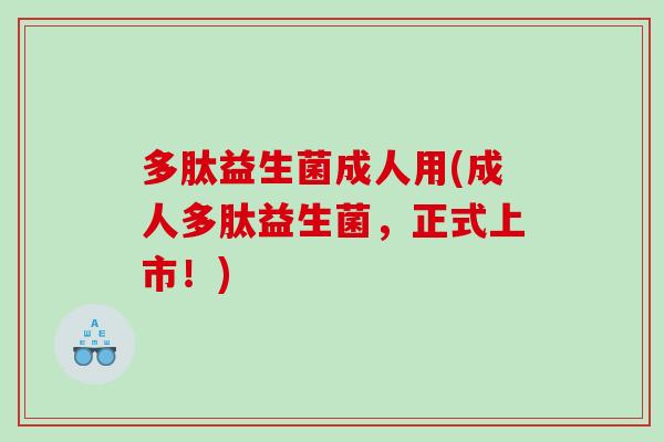 多肽益生菌成人用(成人多肽益生菌，正式上市！)