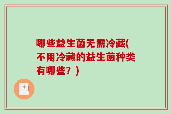 哪些益生菌无需冷藏(不用冷藏的益生菌种类有哪些?) 哪些益生菌无需冷藏(不用冷藏的益生菌种类有哪些?)