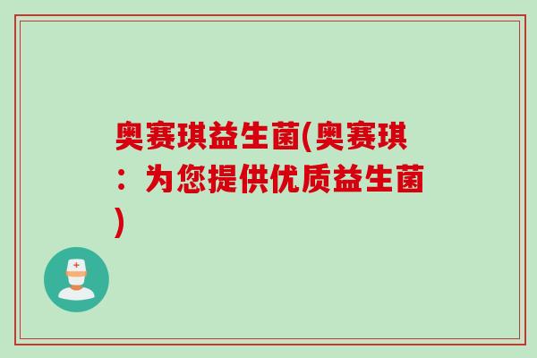 奥赛琪益生菌(奥赛琪：为您提供优质益生菌)