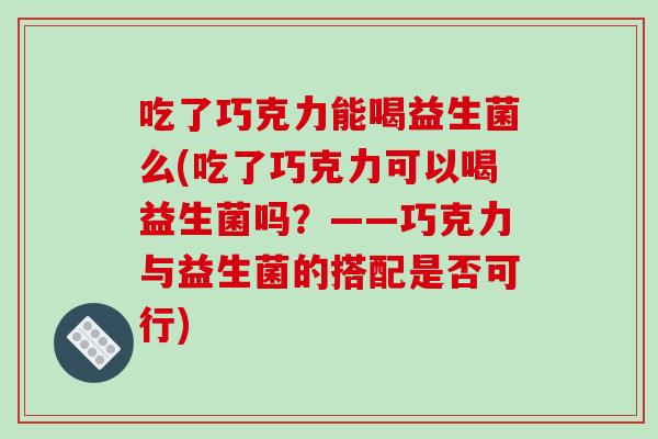 吃了巧克力能喝益生菌么(吃了巧克力可以喝益生菌吗?——巧克力与益生菌的搭配是否可行) 吃了巧克力能喝益生菌么(吃了巧克力可以喝益生菌吗?——巧克力与益生菌的搭配是否可行)