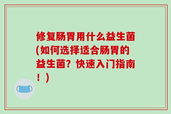 修复肠胃用什么益生菌(如何选择适合肠胃的益生菌?快速入门指南!) 修复肠胃用什么益生菌(如何选择适合肠胃的益生菌?快速入门指南!)