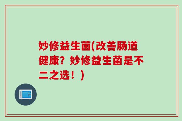 妙修益生菌(改善肠道健康?妙修益生菌是不二之选!) 妙修益生菌(改善肠道健康?妙修益生菌是不二之选!)